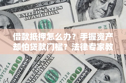 北京借款抵押怎么办？手握资产却怕贷款门槛？法律专家教你办抵押不踩坑