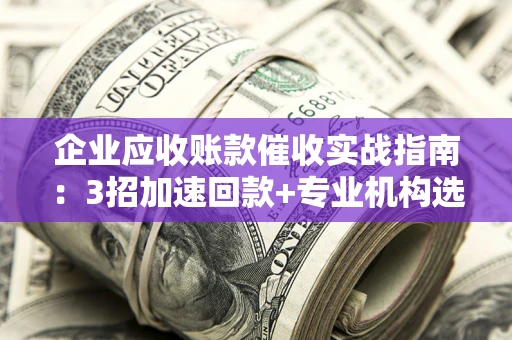 北京企业应收账款催收实战指南：3招加速回款+专业机构选择避坑