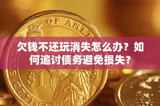 北京欠钱不还玩消失怎么办？如何追讨债务避免损失？