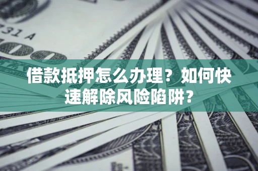北京借款抵押怎么办理？如何快速解除风险陷阱？
