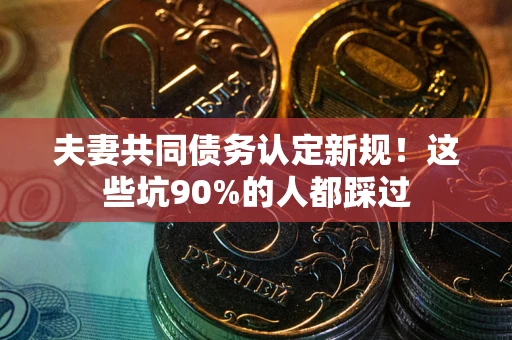 北京夫妻共同债务认定新规！这些坑90%的人都踩过