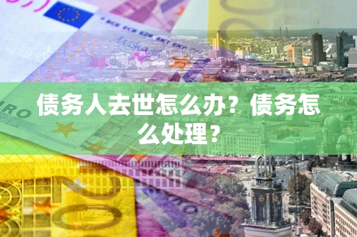 北京债务人去世怎么办？债务怎么处理？