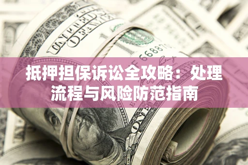 北京抵押担保诉讼全攻略：处理流程与风险防范指南