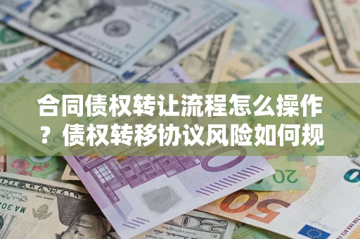 北京合同债权转让流程怎么操作？债权转移协议风险如何规避？