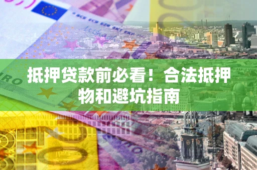 北京抵押贷款前必看！合法抵押物和避坑指南