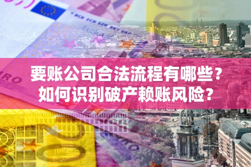 北京要账公司合法流程有哪些？如何识别破产赖账风险？