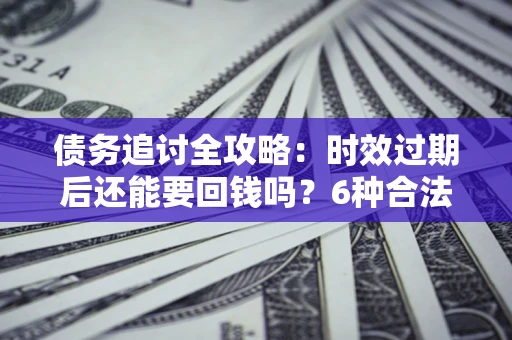 北京债务追讨全攻略：时效过期后还能要回钱吗？6种合法手段助你维权
