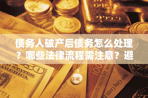 北京债务人破产后债务怎么处理？哪些法律流程需注意？避免踩坑指南