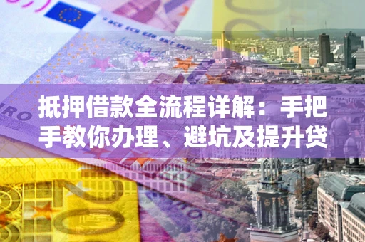 北京抵押借款全流程详解：手把手教你办理、避坑及提升贷款额度