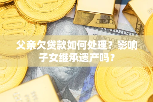 北京父亲欠贷款如何处理?影响子女继承遗产吗? 北京父亲欠贷款如何处理?影响子女继承遗产吗?