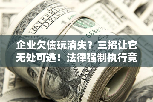 北京企业欠债玩消失？三招让它无处可逃！法律强制执行竟比讨债公司还狠？