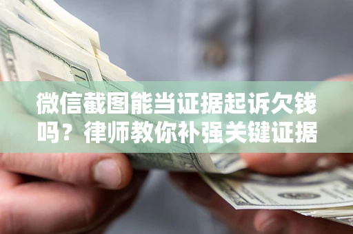 北京微信截图能当证据起诉欠钱吗？律师教你补强关键证据