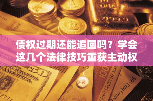 北京债权过期还能追回吗？学会这几个法律技巧重获主动权