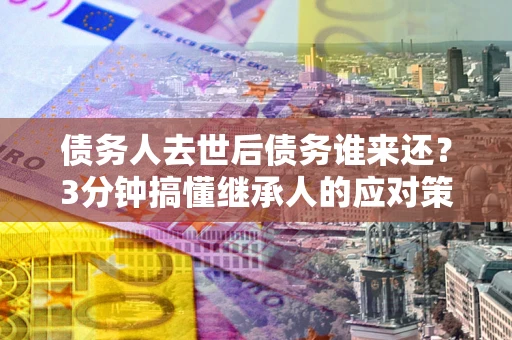 北京债务人去世后债务谁来还？3分钟搞懂继承人的应对策略