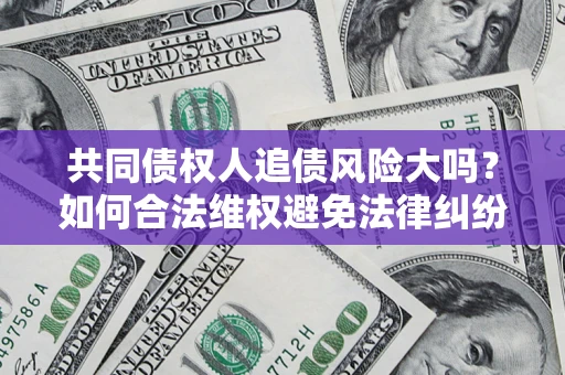 北京共同债权人追债风险大吗?如何合法维权避免法律纠纷? 北京共同债权人追债风险大吗?如何合法维权避免法律纠纷?
