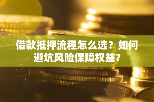 北京借款抵押流程怎么选？如何避坑风险保障权益？