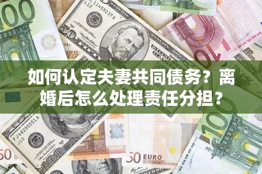 北京如何认定夫妻共同债务？离婚后怎么处理责任分担？
