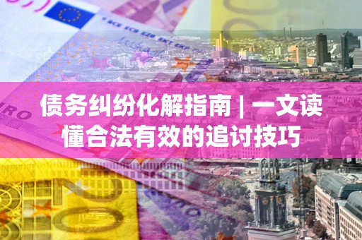 北京债务纠纷化解指南 | 一文读懂合法有效的追讨技巧