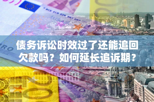 北京债务诉讼时效过了还能追回欠款吗？如何延长追诉期？