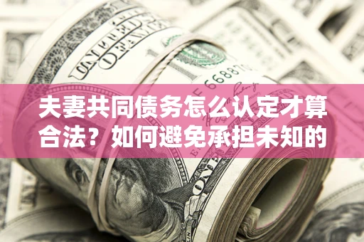 北京夫妻共同债务怎么认定才算合法？如何避免承担未知的债务风险？