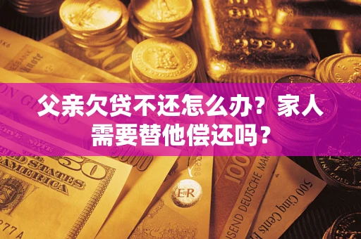 北京父亲欠贷不还怎么办？家人需要替他偿还吗？