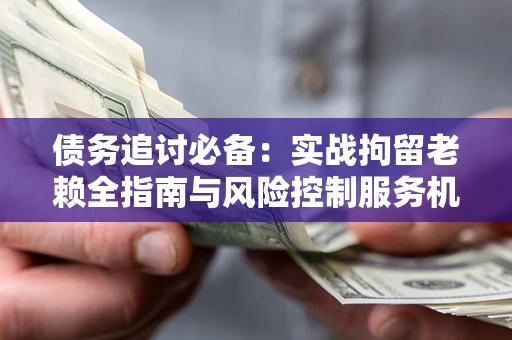 北京债务追讨必备：实战拘留老赖全指南与风险控制服务机构推荐
