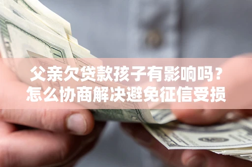 北京父亲欠贷款孩子有影响吗？怎么协商解决避免征信受损？