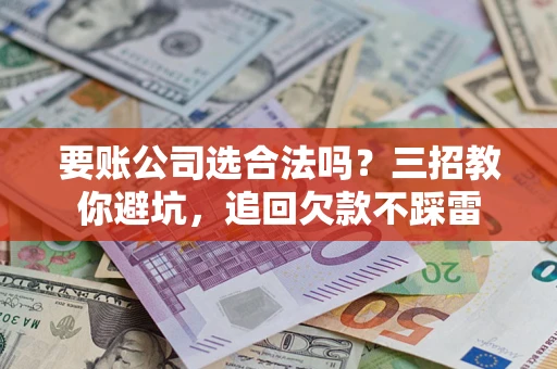 北京要账公司选合法吗？三招教你避坑，追回欠款不踩雷