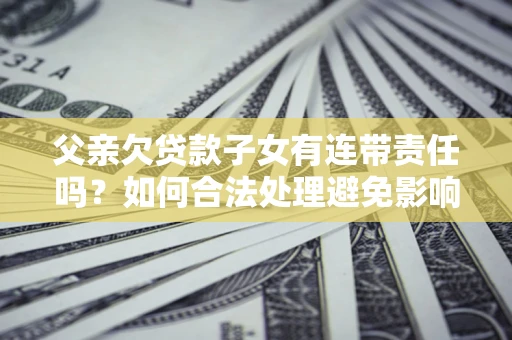 北京父亲欠贷款子女有连带责任吗？如何合法处理避免影响？