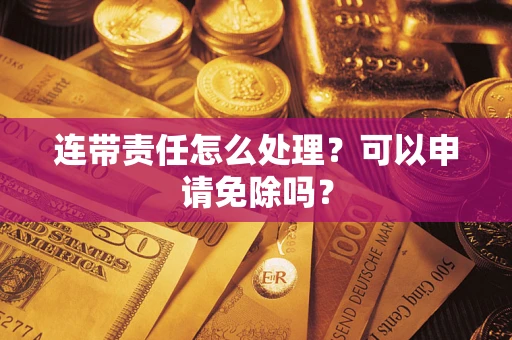 北京连带责任怎么处理？可以申请免除吗？